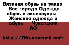 Вязаная обувь на заказ  - Все города Одежда, обувь и аксессуары » Женская одежда и обувь   . Чукотский АО